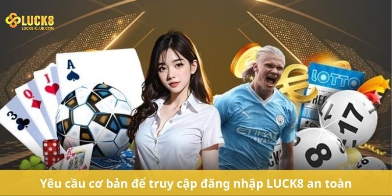 Yêu cầu cơ bản để truy cập đăng nhập LUCK8 an toàn